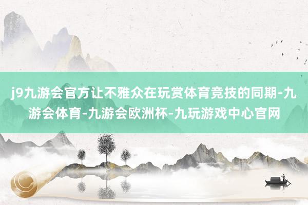 j9九游会官方让不雅众在玩赏体育竞技的同期-九游会体育-九游会欧洲杯-九玩游戏中心官网