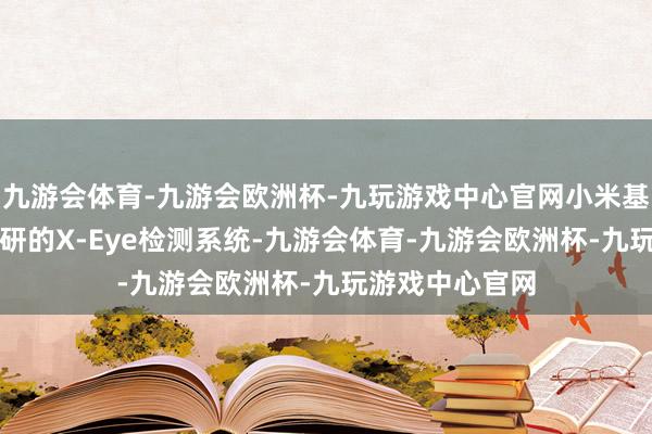 九游会体育-九游会欧洲杯-九玩游戏中心官网小米基于AI大模子自研的X-Eye检测系统-九游会体育-九游会欧洲杯-九玩游戏中心官网