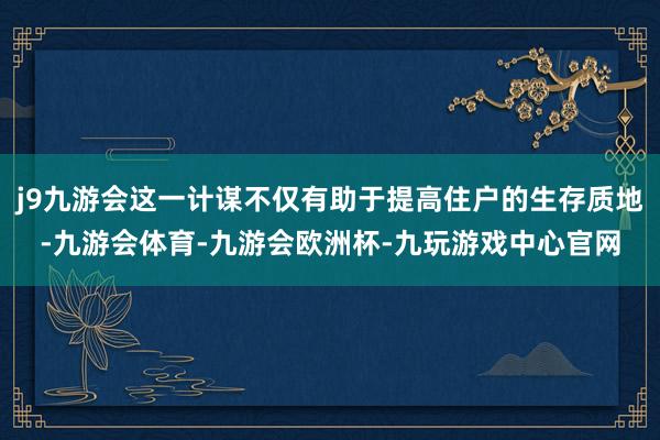 j9九游会这一计谋不仅有助于提高住户的生存质地-九游会体育-九游会欧洲杯-九玩游戏中心官网