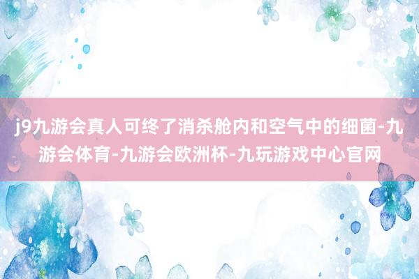 j9九游会真人可终了消杀舱内和空气中的细菌-九游会体育-九游会欧洲杯-九玩游戏中心官网