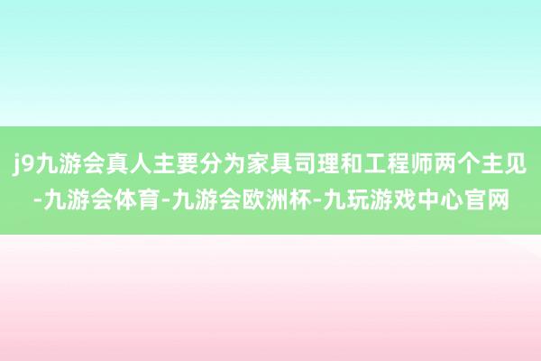 j9九游会真人主要分为家具司理和工程师两个主见-九游会体育-九游会欧洲杯-九玩游戏中心官网