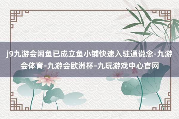 j9九游会闲鱼已成立鱼小铺快速入驻通说念-九游会体育-九游会欧洲杯-九玩游戏中心官网