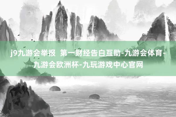 j9九游会举报  第一财经告白互助-九游会体育-九游会欧洲杯-九玩游戏中心官网