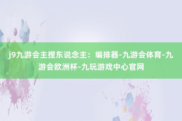 j9九游会主捏东说念主：编排器-九游会体育-九游会欧洲杯-九玩游戏中心官网