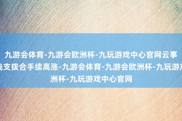 九游会体育-九游会欧洲杯-九玩游戏中心官网云事迹商的本钱支拨合手续高涨-九游会体育-九游会欧洲杯-九玩游戏中心官网