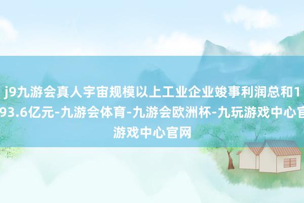 j9九游会真人宇宙规模以上工业企业竣事利润总和15093.6亿元-九游会体育-九游会欧洲杯-九玩游戏中心官网