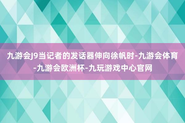 九游会J9当记者的发话器伸向徐帆时-九游会体育-九游会欧洲杯-九玩游戏中心官网