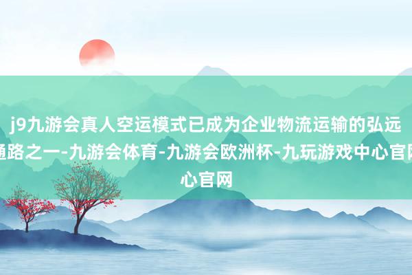 j9九游会真人空运模式已成为企业物流运输的弘远通路之一-九游会体育-九游会欧洲杯-九玩游戏中心官网