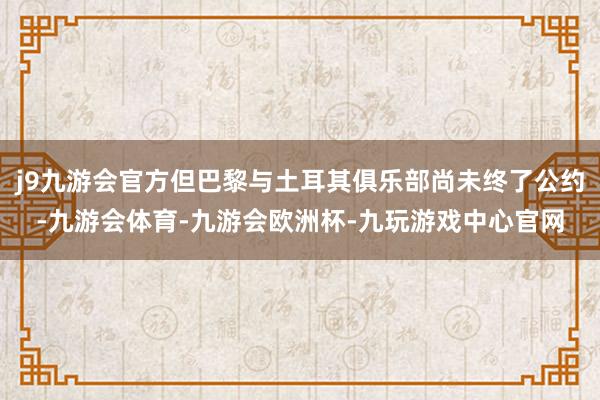 j9九游会官方但巴黎与土耳其俱乐部尚未终了公约-九游会体育-九游会欧洲杯-九玩游戏中心官网