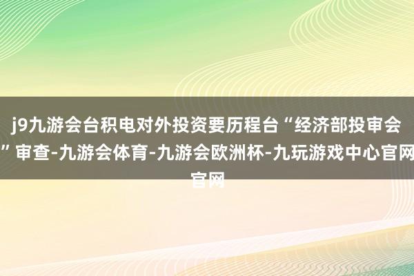 j9九游会台积电对外投资要历程台“经济部投审会”审查-九游会体育-九游会欧洲杯-九玩游戏中心官网