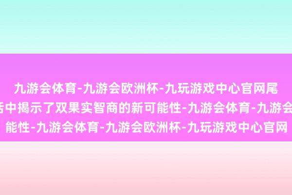 九游会体育-九游会欧洲杯-九玩游戏中心官网尾田老诚很可能在这一话中揭示了双果实智商的新可能性-九游会体育-九游会欧洲杯-九玩游戏中心官网
