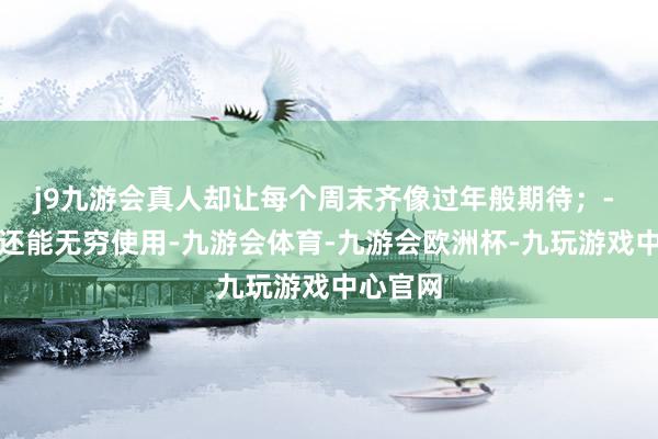 j9九游会真人却让每个周末齐像过年般期待；- 回生甲还能无穷使用-九游会体育-九游会欧洲杯-九玩游戏中心官网