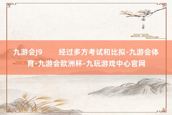 九游会J9        经过多方考试和比拟-九游会体育-九游会欧洲杯-九玩游戏中心官网