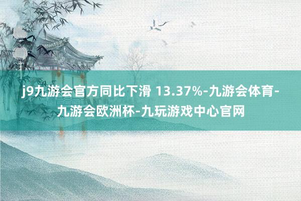 j9九游会官方同比下滑 13.37%-九游会体育-九游会欧洲杯-九玩游戏中心官网