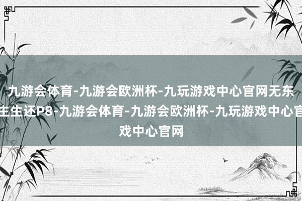 九游会体育-九游会欧洲杯-九玩游戏中心官网无东谈主生还P8-九游会体育-九游会欧洲杯-九玩游戏中心官网
