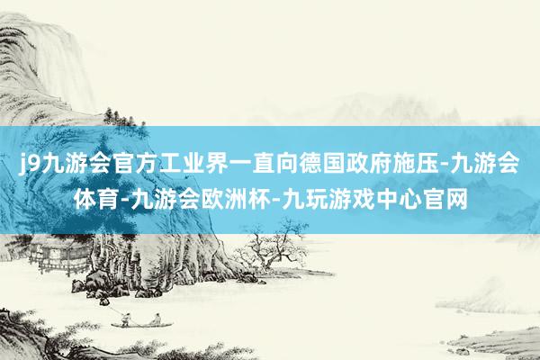 j9九游会官方工业界一直向德国政府施压-九游会体育-九游会欧洲杯-九玩游戏中心官网