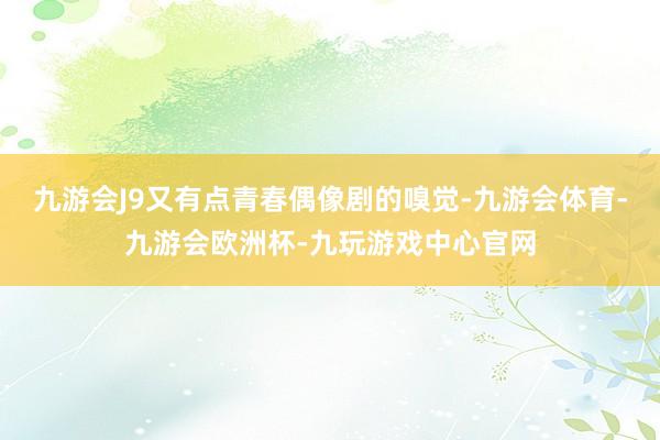 九游会J9又有点青春偶像剧的嗅觉-九游会体育-九游会欧洲杯-九玩游戏中心官网