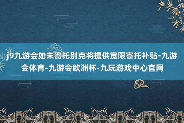 j9九游会如未寄托别克将提供宽限寄托补贴-九游会体育-九游会欧洲杯-九玩游戏中心官网