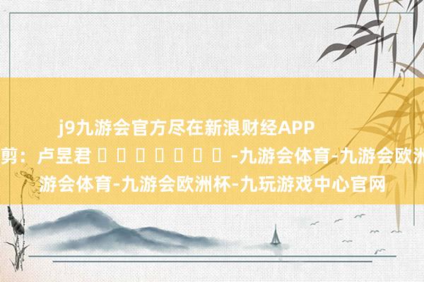 j9九游会官方尽在新浪财经APP            						背负裁剪：卢昱君 							-九游会体育-九游会欧洲杯-九玩游戏中心官网
