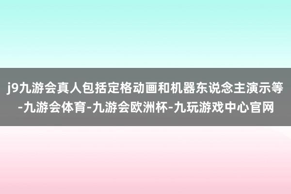 j9九游会真人包括定格动画和机器东说念主演示等-九游会体育-九游会欧洲杯-九玩游戏中心官网