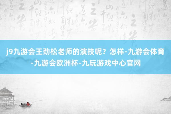 j9九游会王劲松老师的演技呢？怎样-九游会体育-九游会欧洲杯-九玩游戏中心官网