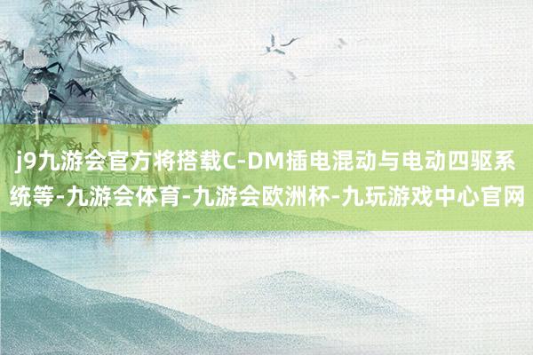 j9九游会官方将搭载C-DM插电混动与电动四驱系统等-九游会体育-九游会欧洲杯-九玩游戏中心官网