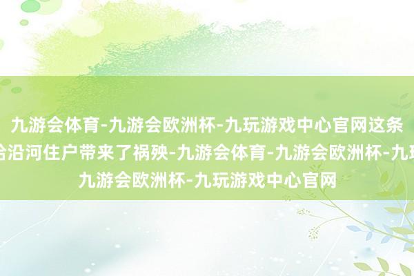 九游会体育-九游会欧洲杯-九玩游戏中心官网这条河流曾经屡次给沿河住户带来了祸殃-九游会体育-九游会欧洲杯-九玩游戏中心官网
