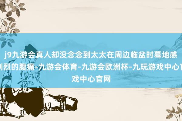 j9九游会真人却没念念到太太在周边临盆时蓦地感到剧烈的腹痛-九游会体育-九游会欧洲杯-九玩游戏中心官网