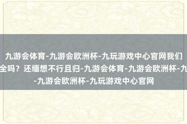 九游会体育-九游会欧洲杯-九玩游戏中心官网我们国度有这样不安全吗？还缅想不行且归-九游会体育-九游会欧洲杯-九玩游戏中心官网