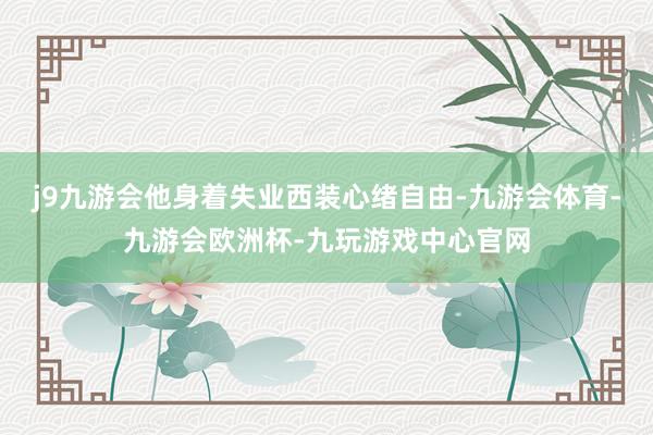 j9九游会他身着失业西装心绪自由-九游会体育-九游会欧洲杯-九玩游戏中心官网