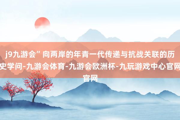 j9九游会”向两岸的年青一代传递与抗战关联的历史学问-九游会体育-九游会欧洲杯-九玩游戏中心官网