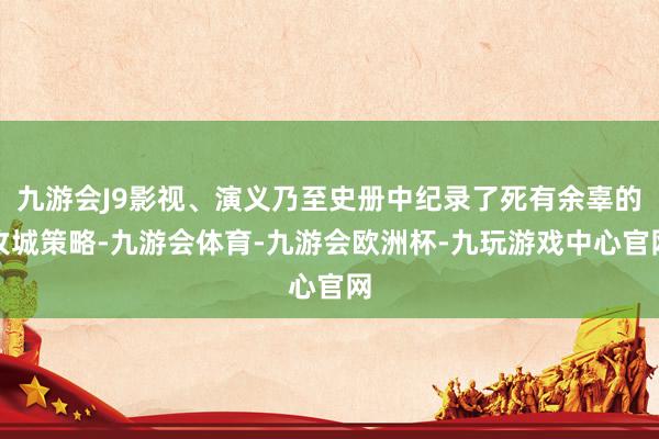 九游会J9影视、演义乃至史册中纪录了死有余辜的攻城策略-九游会体育-九游会欧洲杯-九玩游戏中心官网