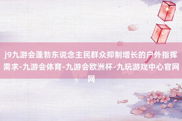 j9九游会蓬勃东说念主民群众抑制增长的户外指挥需求-九游会体育-九游会欧洲杯-九玩游戏中心官网