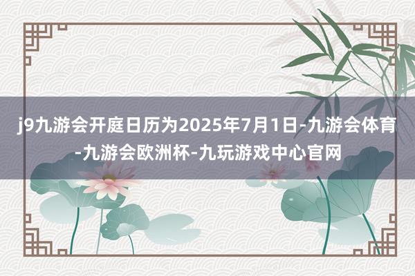 j9九游会开庭日历为2025年7月1日-九游会体育-九游会欧洲杯-九玩游戏中心官网