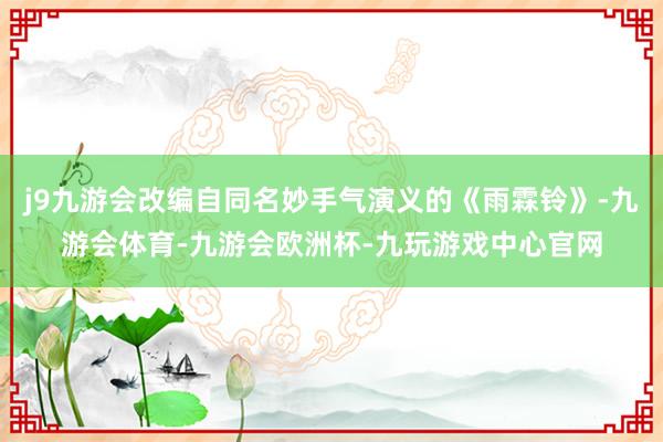 j9九游会改编自同名妙手气演义的《雨霖铃》-九游会体育-九游会欧洲杯-九玩游戏中心官网