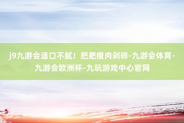 j9九游会适口不腻！把肥瘦肉剁碎-九游会体育-九游会欧洲杯-九玩游戏中心官网
