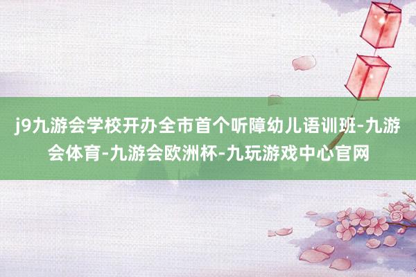 j9九游会学校开办全市首个听障幼儿语训班-九游会体育-九游会欧洲杯-九玩游戏中心官网