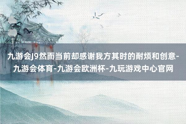 九游会J9然而当前却感谢我方其时的耐烦和创意-九游会体育-九游会欧洲杯-九玩游戏中心官网