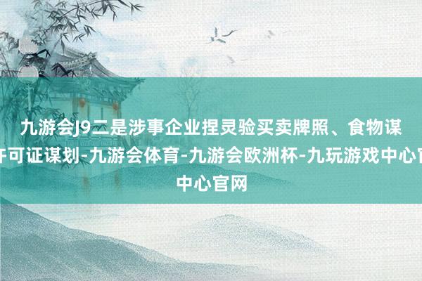 九游会J9　　二是涉事企业捏灵验买卖牌照、食物谋划许可证谋划-九游会体育-九游会欧洲杯-九玩游戏中心官网