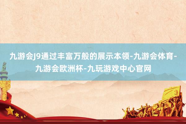 九游会J9通过丰富万般的展示本领-九游会体育-九游会欧洲杯-九玩游戏中心官网