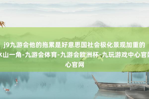 j9九游会他的拖累是好意思国社会极化景观加重的冰山一角-九游会体育-九游会欧洲杯-九玩游戏中心官网