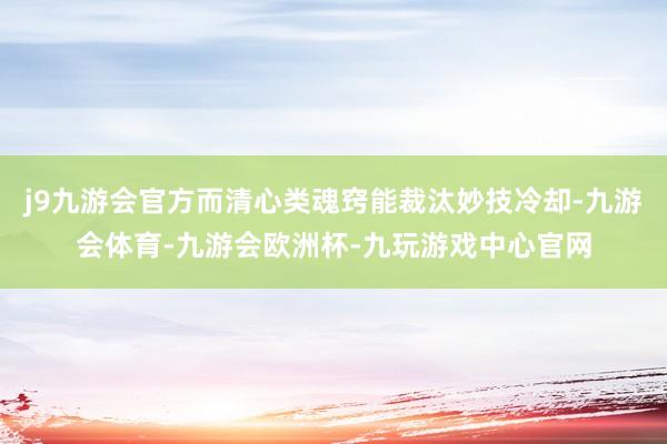 j9九游会官方而清心类魂窍能裁汰妙技冷却-九游会体育-九游会欧洲杯-九玩游戏中心官网