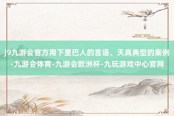 j9九游会官方用下里巴人的言语、天真典型的案例-九游会体育-九游会欧洲杯-九玩游戏中心官网