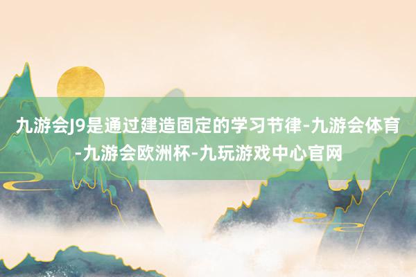 九游会J9是通过建造固定的学习节律-九游会体育-九游会欧洲杯-九玩游戏中心官网