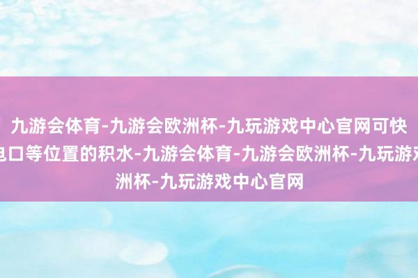 九游会体育-九游会欧洲杯-九玩游戏中心官网可快速排出充电口等位置的积水-九游会体育-九游会欧洲杯-九玩游戏中心官网