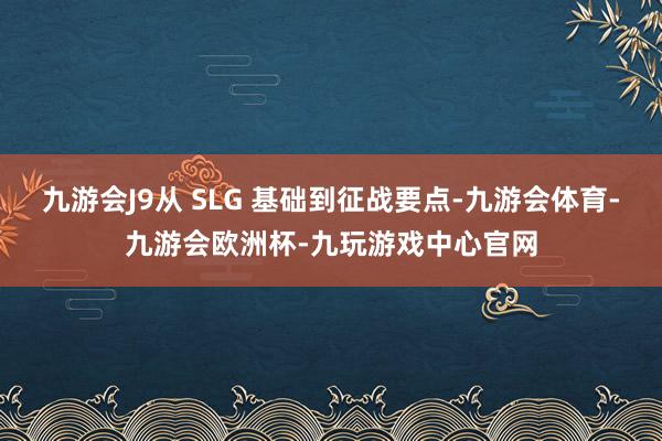 九游会J9从 SLG 基础到征战要点-九游会体育-九游会欧洲杯-九玩游戏中心官网
