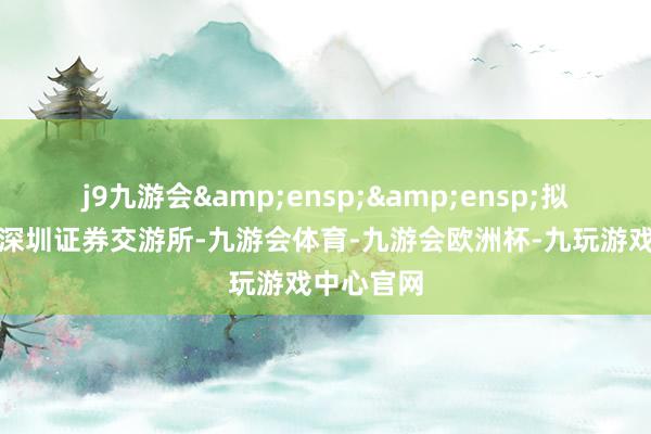 j9九游会&ensp;&ensp;拟上市地：深圳证券交游所-九游会体育-九游会欧洲杯-九玩游戏中心官网