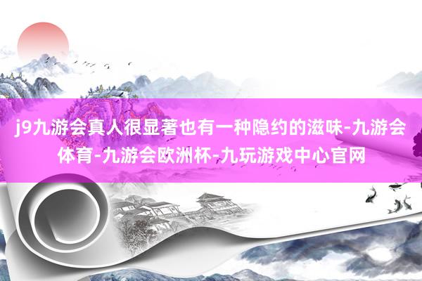 j9九游会真人很显著也有一种隐约的滋味-九游会体育-九游会欧洲杯-九玩游戏中心官网