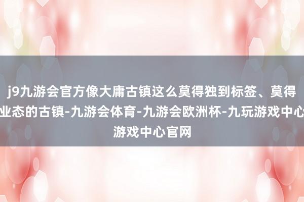 j9九游会官方像大庸古镇这么莫得独到标签、莫得独到业态的古镇-九游会体育-九游会欧洲杯-九玩游戏中心官网