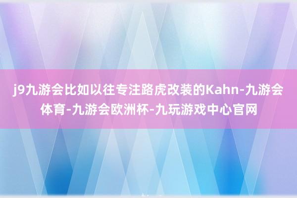 j9九游会比如以往专注路虎改装的Kahn-九游会体育-九游会欧洲杯-九玩游戏中心官网